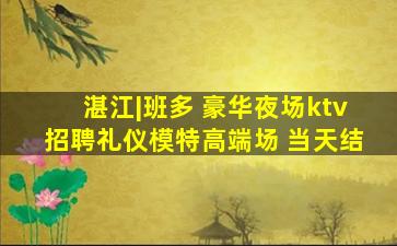 湛江|班多 豪华夜场ktv招聘礼仪模特高端场 当天结